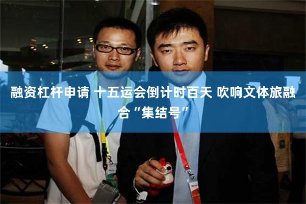 融资杠杆申请 十五运会倒计时百天 吹响文体旅融合“集结号”