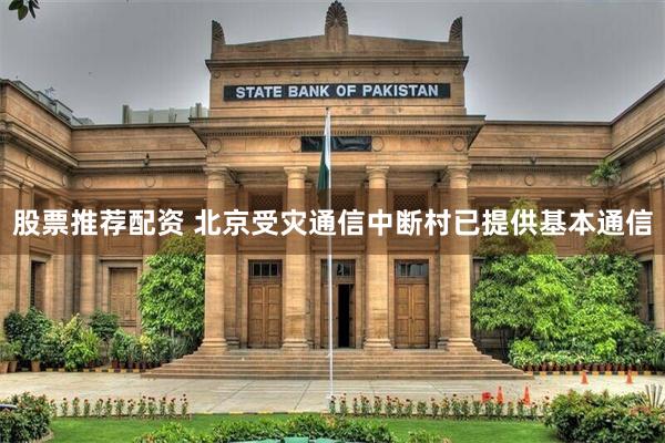 股票推荐配资 北京受灾通信中断村已提供基本通信