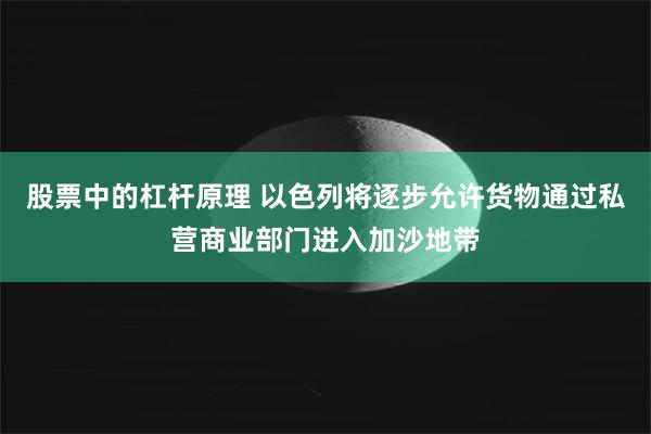 股票中的杠杆原理 以色列将逐步允许货物通过私营商业部门进入加沙地带