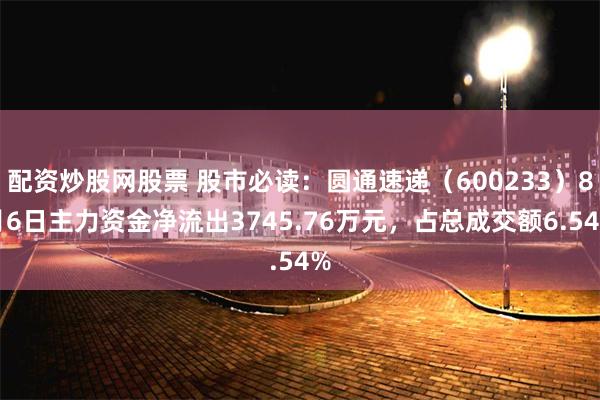 配资炒股网股票 股市必读：圆通速递（600233）8月6日主力资金净流出3745.76万元，占总成交额6.54%