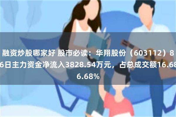 融资炒股哪家好 股市必读：华翔股份（603112）8月6日主力资金净流入3828.54万元，占总成交额16.68%