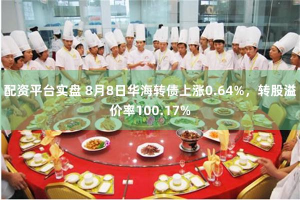 配资平台实盘 8月8日华海转债上涨0.64%，转股溢价率100.17%