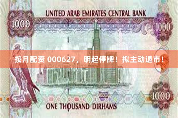 按月配资 000627，明起停牌！拟主动退市！