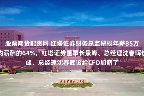 股票期货配资网 红塔证券财务总监翟栩年薪85万是券商CFO平均薪酬的64%，红塔证券董事长景峰、总经理沈春晖该给CFO加薪了