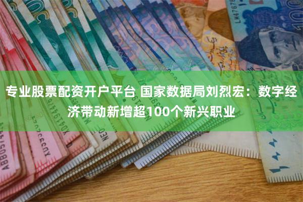 专业股票配资开户平台 国家数据局刘烈宏：数字经济带动新增超100个新兴职业