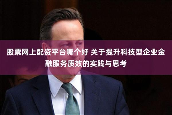 股票网上配资平台哪个好 关于提升科技型企业金融服务质效的实践与思考