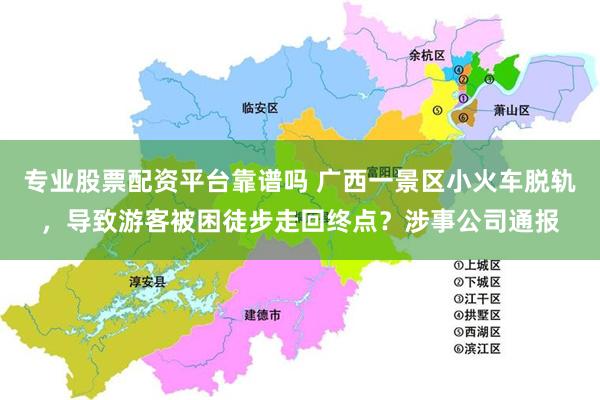 专业股票配资平台靠谱吗 广西一景区小火车脱轨，导致游客被困徒步走回终点？涉事公司通报