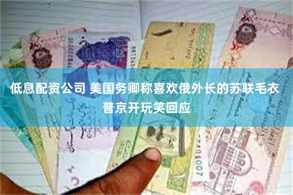 低息配资公司 美国务卿称喜欢俄外长的苏联毛衣 普京开玩笑回应