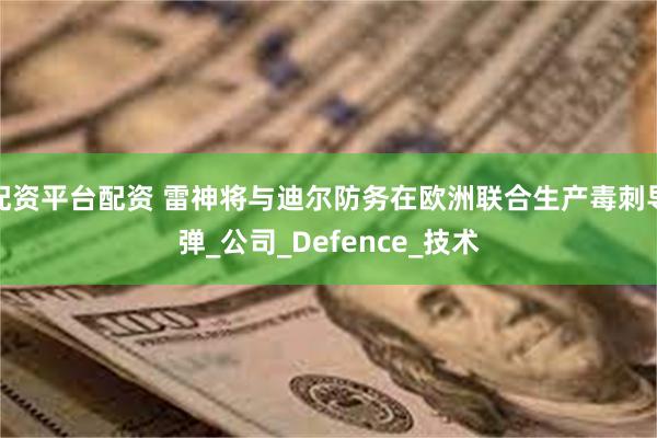 配资平台配资 雷神将与迪尔防务在欧洲联合生产毒刺导弹_公司_Defence_技术