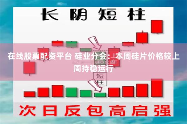 在线股票配资平台 硅业分会：本周硅片价格较上周持稳运行
