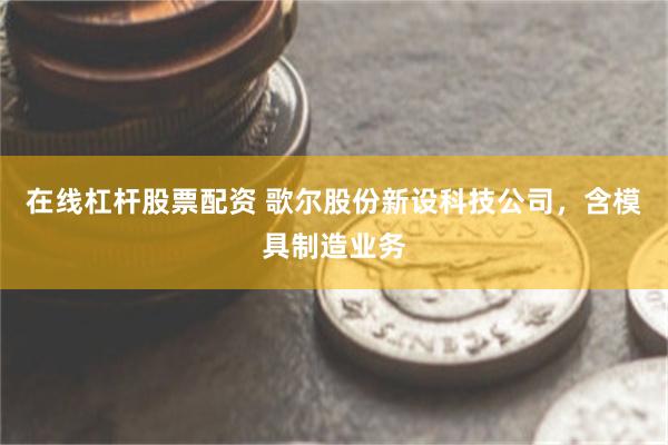 在线杠杆股票配资 歌尔股份新设科技公司，含模具制造业务