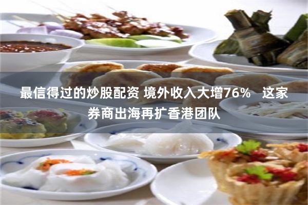 最信得过的炒股配资 境外收入大增76%   这家券商出海再扩香港团队