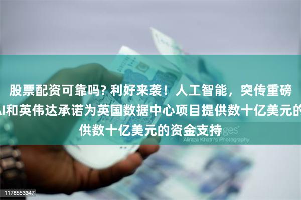 股票配资可靠吗? 利好来袭!人工智能,突传重磅!OpenAI和英伟达承诺为英国数据中心项目提供数十亿美元的资金支持