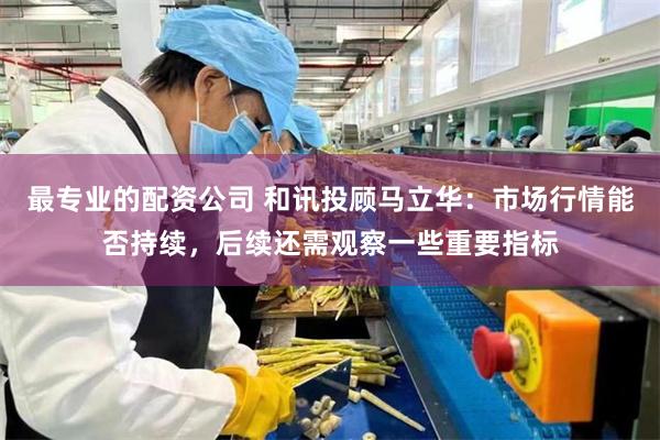 最专业的配资公司 和讯投顾马立华：市场行情能否持续，后续还需观察一些重要指标