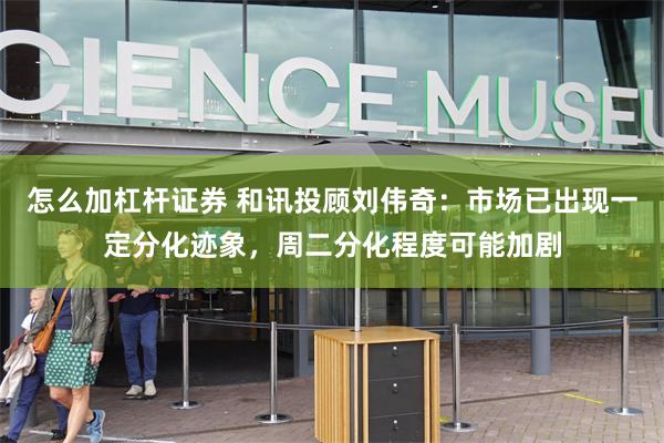 怎么加杠杆证券 和讯投顾刘伟奇：市场已出现一定分化迹象，周二分化程度可能加剧