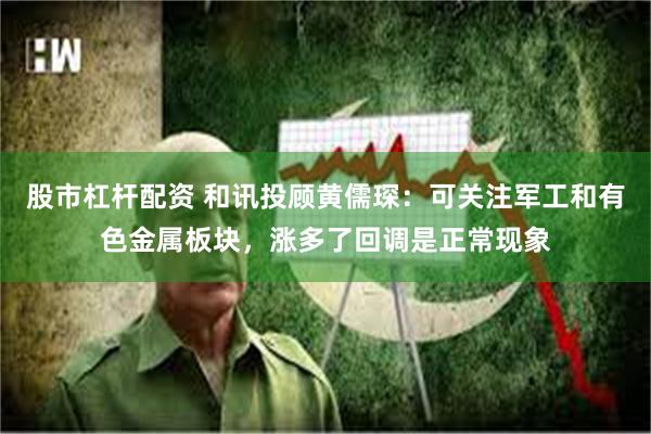 股市杠杆配资 和讯投顾黄儒琛：可关注军工和有色金属板块，涨多了回调是正常现象