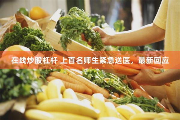 在线炒股杠杆 上百名师生紧急送医，最新回应