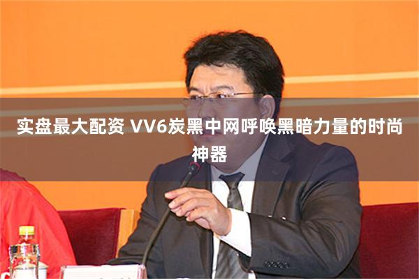 实盘最大配资 VV6炭黑中网呼唤黑暗力量的时尚神器