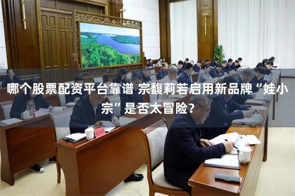 哪个股票配资平台靠谱 宗馥莉若启用新品牌“娃小宗”是否太冒险？