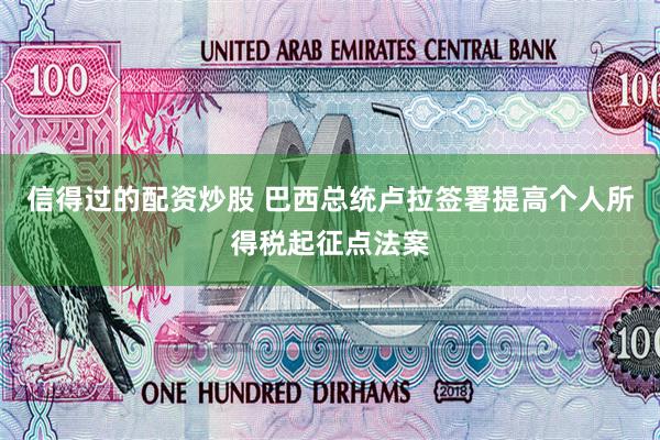 信得过的配资炒股 巴西总统卢拉签署提高个人所得税起征点法案