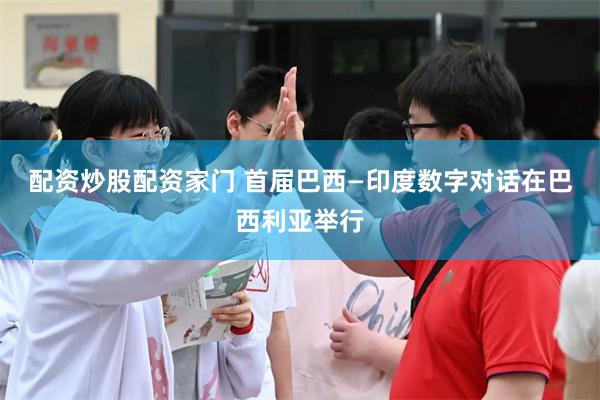 配资炒股配资家门 首届巴西—印度数字对话在巴西利亚举行