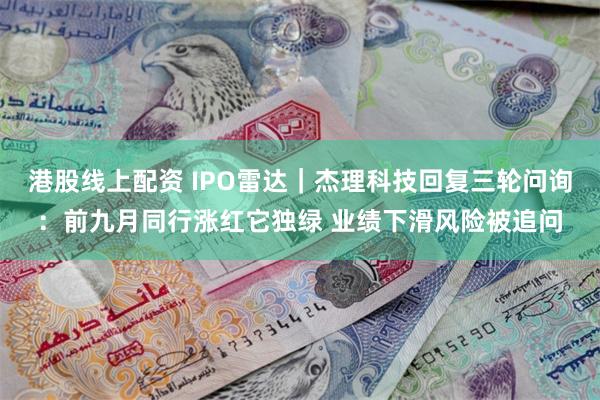 港股线上配资 IPO雷达｜杰理科技回复三轮问询：前九月同行涨红它独绿 业绩下滑风险被追问