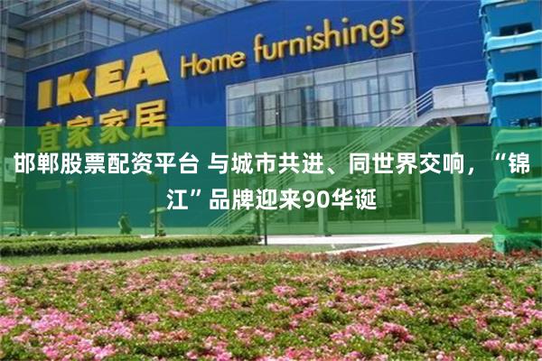 邯郸股票配资平台 与城市共进、同世界交响，“锦江”品牌迎来90华诞