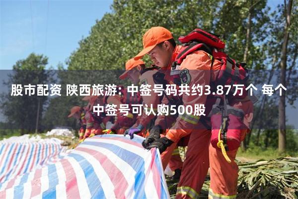 股市配资 陕西旅游: 中签号码共约3.87万个 每个中签号可认购500股