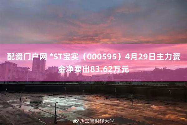 配资门户网 *ST宝实（000595）4月29日主力资金净卖出83.62万元