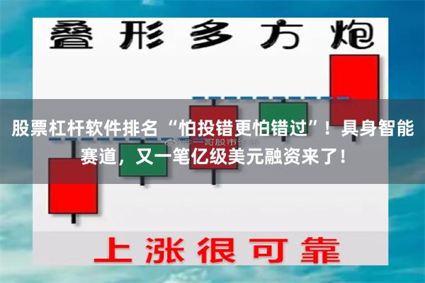 股票杠杆软件排名 “怕投错更怕错过”！具身智能赛道，又一笔亿级美元融资来了！