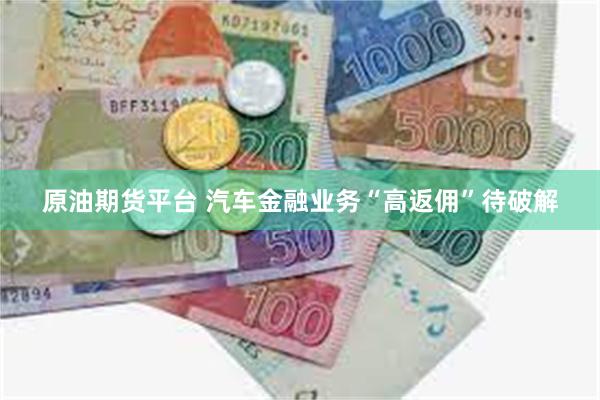 原油期货平台 汽车金融业务“高返佣”待破解