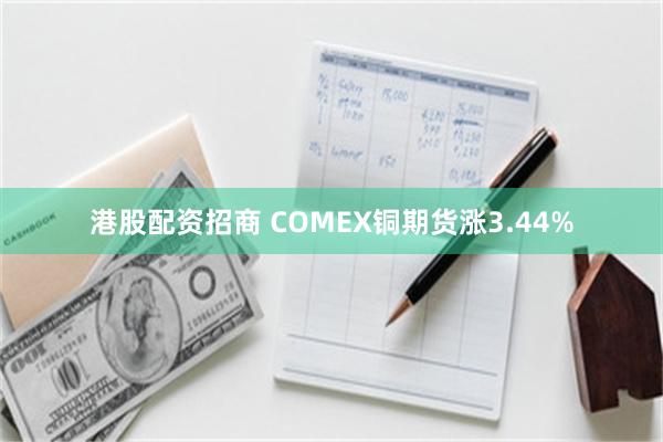 港股配资招商 COMEX铜期货涨3.44%
