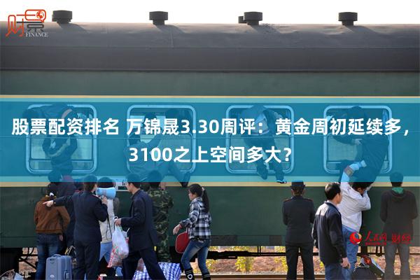 股票配资排名 万锦晟3.30周评：黄金周初延续多，3100之上空间多大？